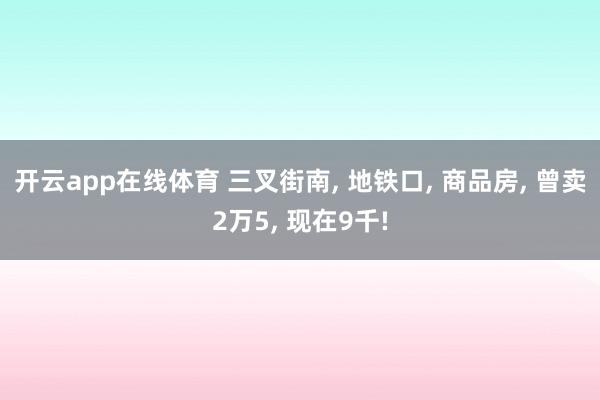 开云app在线体育 三叉街南， 地铁口， 商品房， 曾卖2万5， 现在9千!