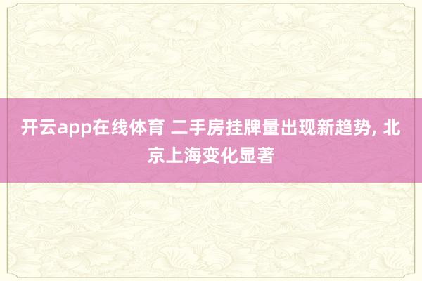 开云app在线体育 二手房挂牌量出现新趋势， 北京上海变化显著