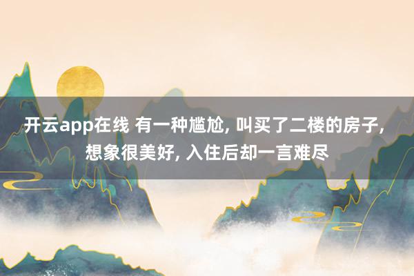 开云app在线 有一种尴尬, 叫买了二楼的房子, 想象很美好, 入住后却一言难尽