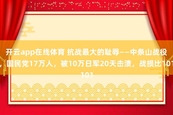 开云app在线体育 抗战最大的耻辱——中条山战役，国民党17万人，被10万日军20天击溃，战损比101