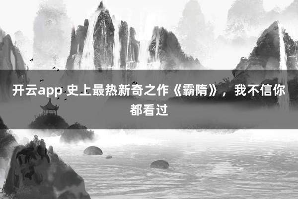 开云app 史上最热新奇之作《霸隋》，我不信你都看过