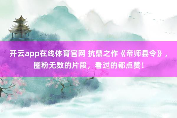开云app在线体育官网 抗鼎之作《帝师县令》，圈粉无数的片段，看过的都点赞！