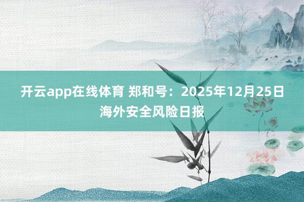 开云app在线体育 郑和号：2025年12月25日海外安全风险日报