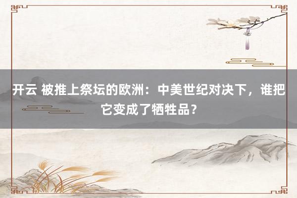 开云 被推上祭坛的欧洲：中美世纪对决下，谁把它变成了牺牲品？