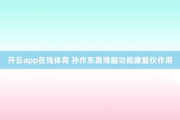 开云app在线体育 孙作东奥博脑功能康复仪作用