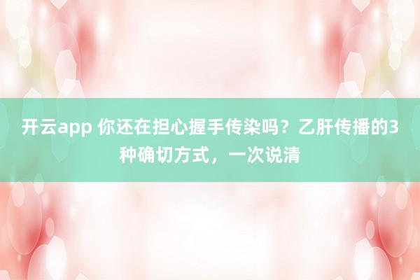 开云app 你还在担心握手传染吗？乙肝传播的3种确切方式，一次说清