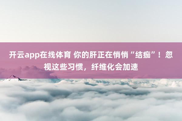开云app在线体育 你的肝正在悄悄“结痂”！忽视这些习惯，纤维化会加速