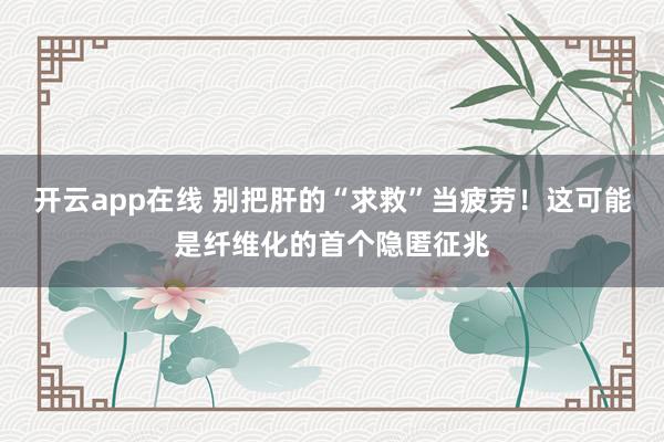 开云app在线 别把肝的“求救”当疲劳!这可能是纤维化的首个隐匿征兆