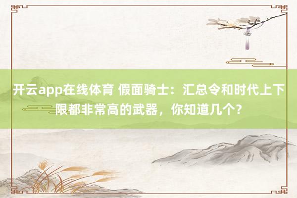 开云app在线体育 假面骑士：汇总令和时代上下限都非常高的武器，你知道几个？