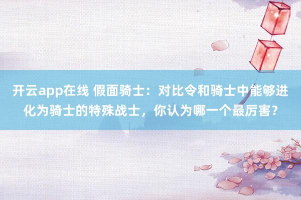 开云app在线 假面骑士:对比令和骑士中能够进化为骑士的特殊战士,你认为哪一个最厉害?