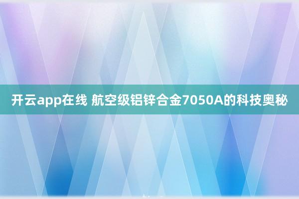 开云app在线 航空级铝锌合金7050A的科技奥秘
