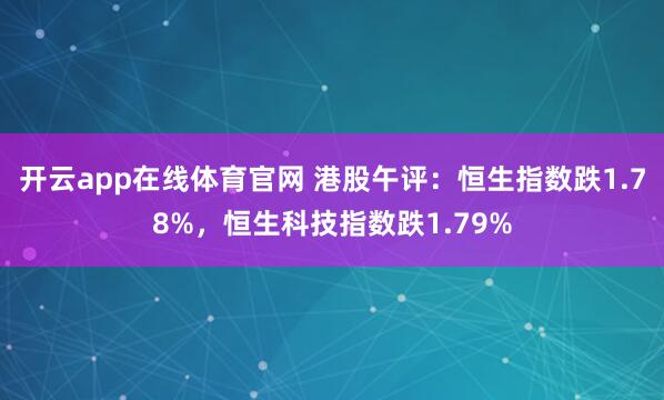 开云app在线体育官网 港股午评：恒生指数跌1.78%，恒生科技指数跌1.79%