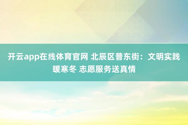 开云app在线体育官网 北辰区普东街:文明实践暖寒冬 志愿服务送真情