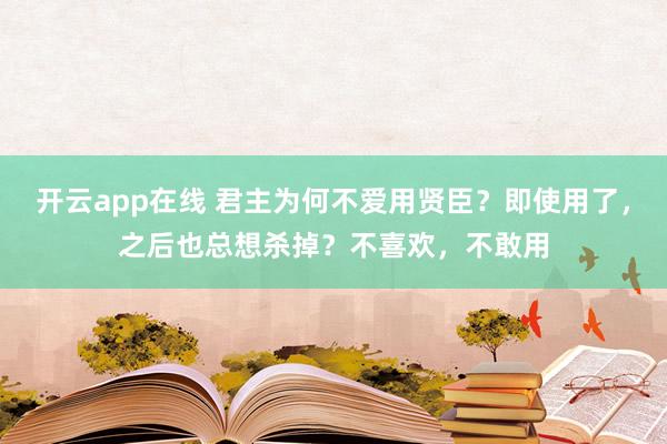 开云app在线 君主为何不爱用贤臣?即使用了,之后也总想杀掉?不喜欢,不敢用