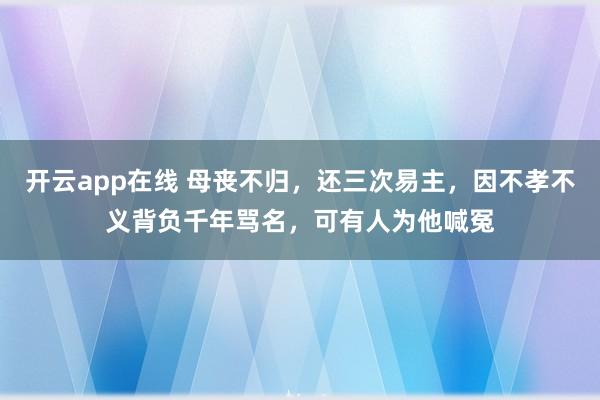 开云app在线 母丧不归，还三次易主，因不孝不义背负千年骂名，可有人为他喊冤