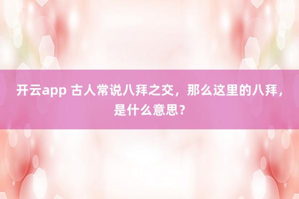 开云app 古人常说八拜之交，那么这里的八拜，是什么意思？