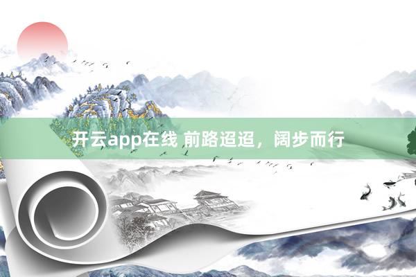 开云app在线 前路迢迢，阔步而行