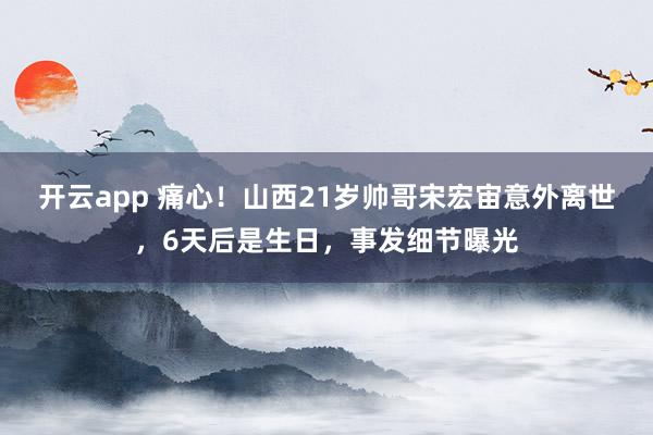 开云app 痛心！山西21岁帅哥宋宏宙意外离世，6天后是生日，事发细节曝光