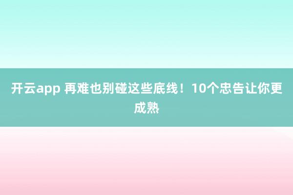 开云app 再难也别碰这些底线！10个忠告让你更成熟