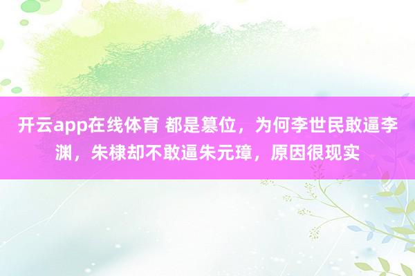 开云app在线体育 都是篡位，为何李世民敢逼李渊，朱棣却不敢逼朱元璋，原因很现实
