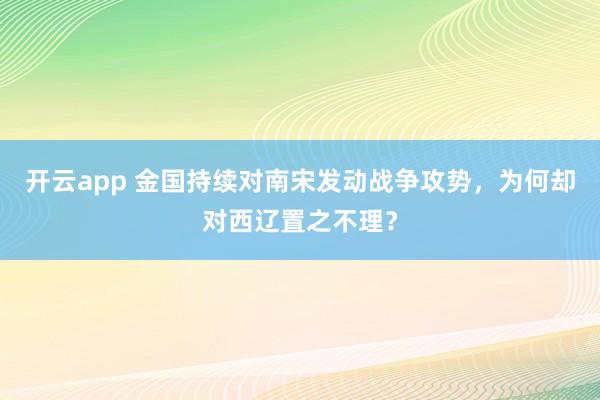 开云app 金国持续对南宋发动战争攻势,为何却对西辽置之不理?