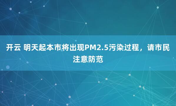 开云 明天起本市将出现PM2.5污染过程，请市民注意防范