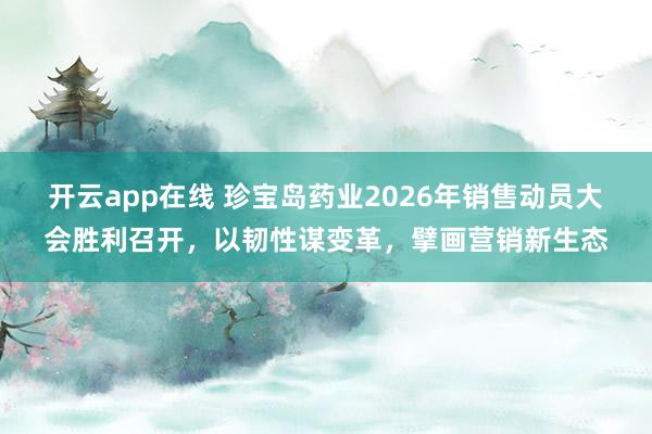 开云app在线 珍宝岛药业2026年销售动员大会胜利召开，以韧性谋变革，擘画营销新生态