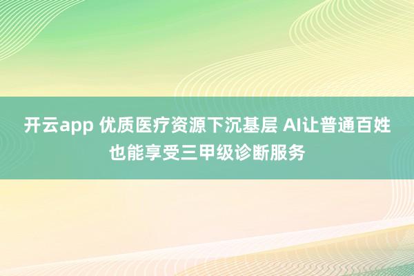 开云app 优质医疗资源下沉基层 AI让普通百姓也能享受三甲级诊断服务