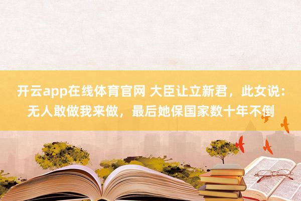 开云app在线体育官网 大臣让立新君,此女说:无人敢做我来做,最后她保国家数十年不倒