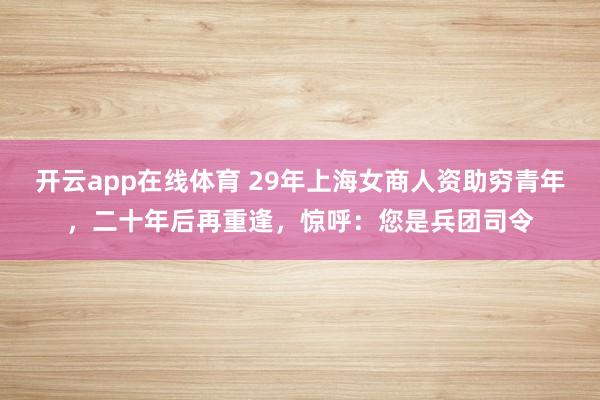开云app在线体育 29年上海女商人资助穷青年，二十年后再重逢，惊呼：您是兵团司令