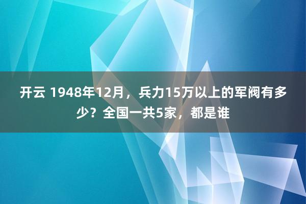 开云 1948年12月,兵力15万以上的军阀有多少?全国一共5家,都是谁