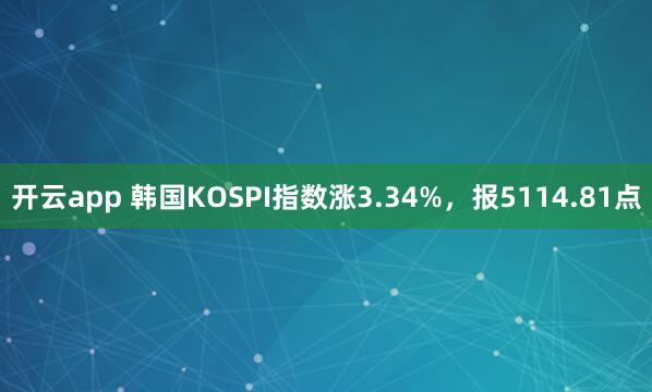 开云app 韩国KOSPI指数涨3.34%，报5114.81点