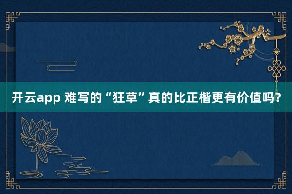开云app 难写的“狂草”真的比正楷更有价值吗?