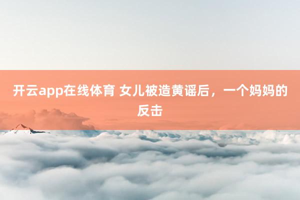 开云app在线体育 女儿被造黄谣后，一个妈妈的反击