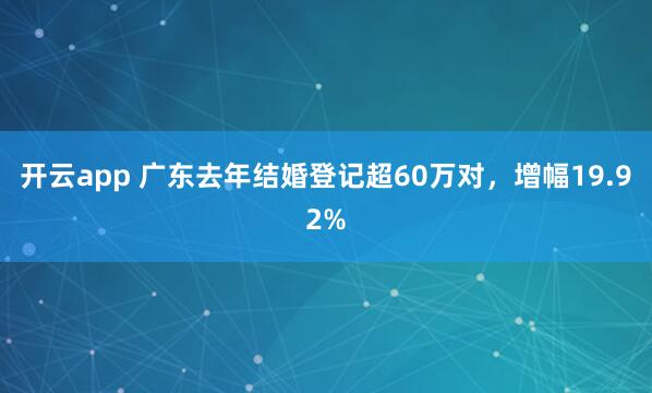 开云app 广东去年结婚登记超60万对，增幅19.92%