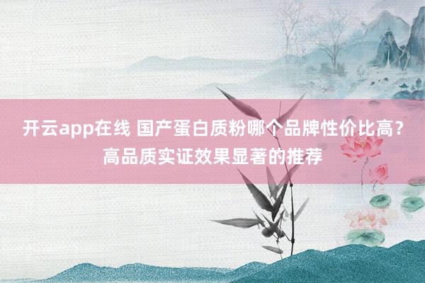 开云app在线 国产蛋白质粉哪个品牌性价比高？高品质实证效果显著的推荐