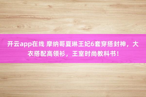 开云app在线 摩纳哥夏琳王妃6套穿搭封神，大衣搭配高领衫，王室时尚教科书！
