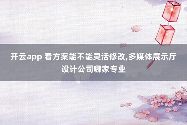 开云app 看方案能不能灵活修改，多媒体展示厅设计公司哪家专业
