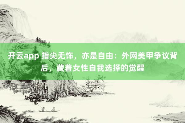 开云app 指尖无饰，亦是自由：外网美甲争议背后，藏着女性自我选择的觉醒