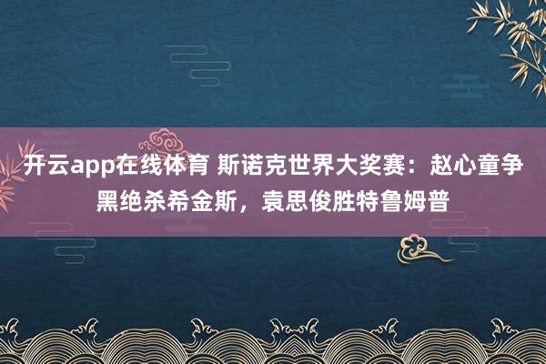 开云app在线体育 斯诺克世界大奖赛：赵心童争黑绝杀希金斯，袁思俊胜特鲁姆普