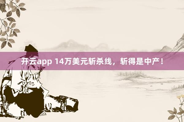 开云app 14万美元斩杀线，斩得是中产！