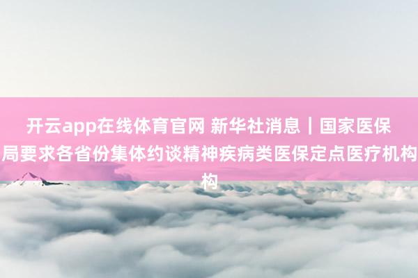 开云app在线体育官网 新华社消息｜国家医保局要求各省份集体约谈精神疾病类医保定点医疗机构