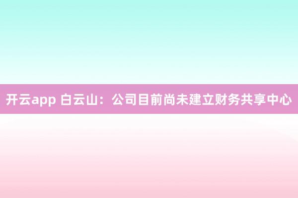 开云app 白云山：公司目前尚未建立财务共享中心