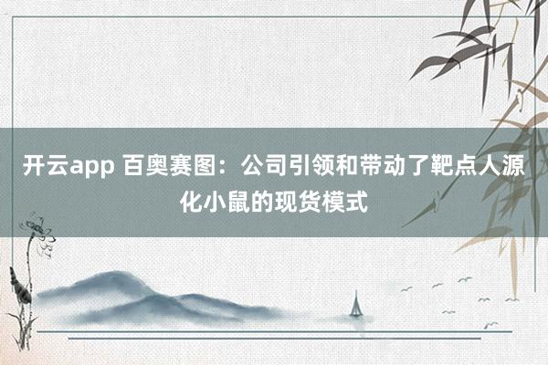 开云app 百奥赛图：公司引领和带动了靶点人源化小鼠的现货模式