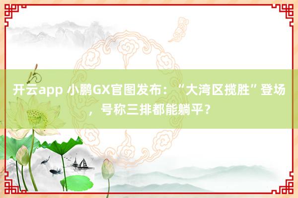 开云app 小鹏GX官图发布：“大湾区揽胜”登场，号称三排都能躺平？