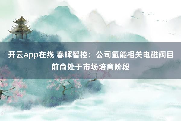 开云app在线 春晖智控：公司氢能相关电磁阀目前尚处于市场培育阶段