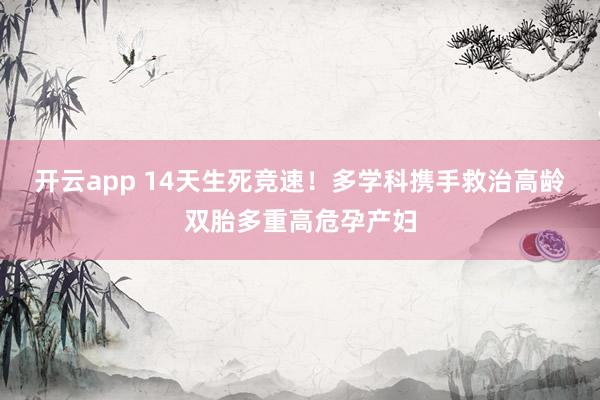 开云app 14天生死竞速！多学科携手救治高龄双胎多重高危孕产妇