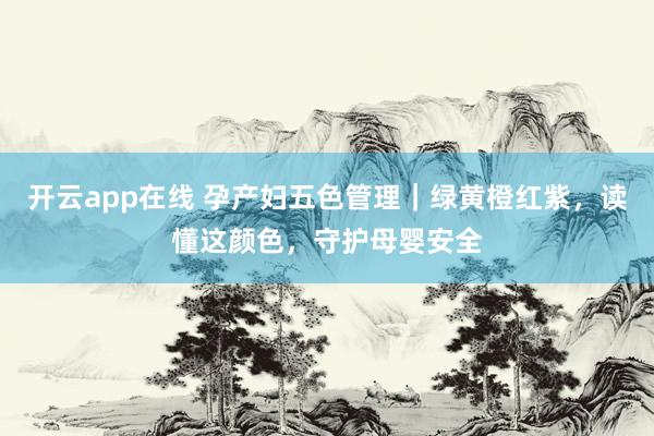 开云app在线 孕产妇五色管理｜绿黄橙红紫，读懂这颜色，守护母婴安全