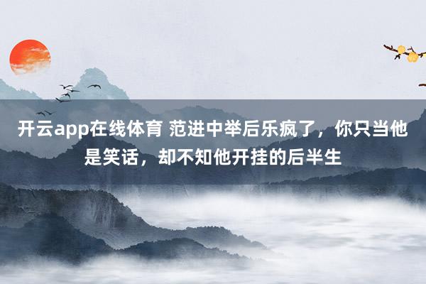 开云app在线体育 范进中举后乐疯了，你只当他是笑话，却不知他开挂的后半生