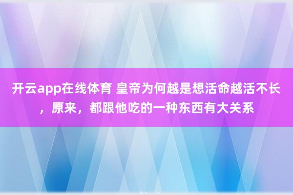 开云app在线体育 皇帝为何越是想活命越活不长，原来，都跟他吃的一种东西有大关系